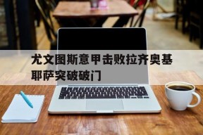 尤文图斯意甲击败拉齐奥基耶萨突破破门的简单介绍